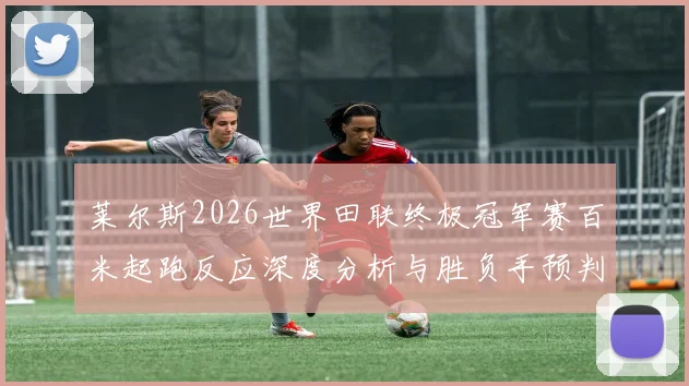 莱尔斯2026世界田联终极冠军赛百米起跑反应深度分析与胜负手预判