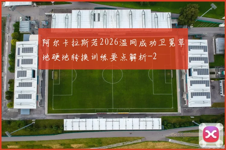 阿尔卡拉斯若2026温网成功卫冕草地硬地转换训练要点解析
