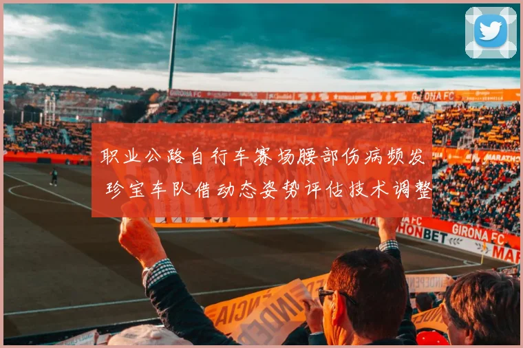 职业公路自行车赛场腰部伤病频发 珍宝车队借动态姿势评估技术调整获突破