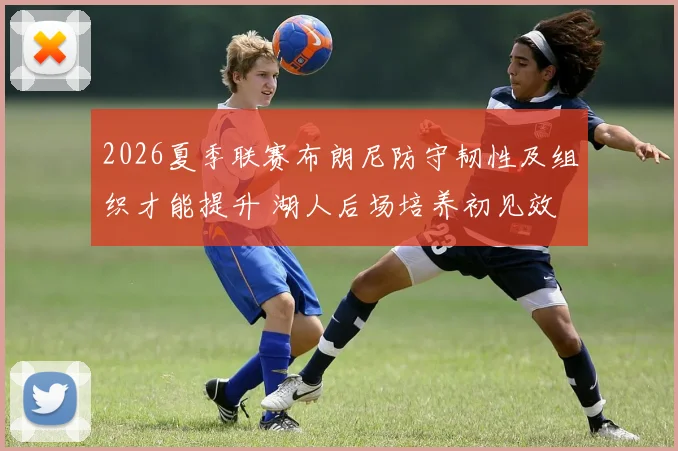 2026夏季联赛布朗尼防守韧性及组织才能提升 湖人后场培养初见效
