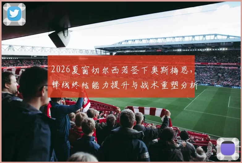 2026夏窗切尔西若签下奥斯梅恩,锋线终结能力提升与战术重塑分析