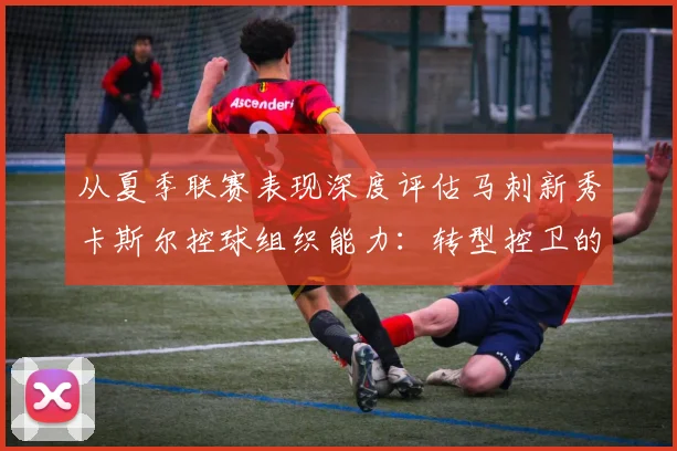 从夏季联赛表现深度评估马刺新秀卡斯尔控球组织能力：转型控卫的战术价值与短板分析