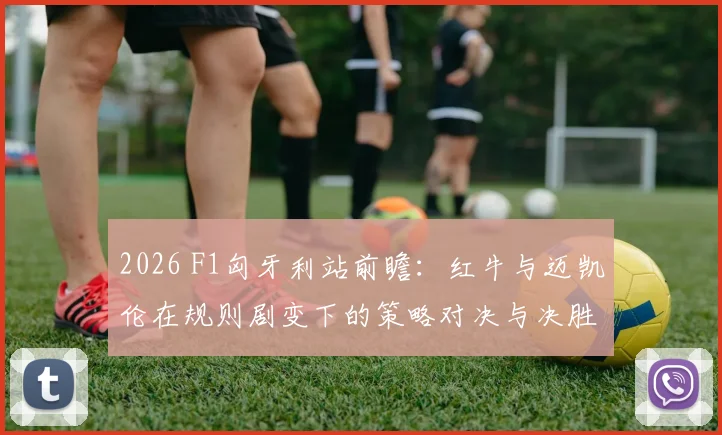 2026 F1匈牙利站前瞻:红牛与迈凯伦在规则剧变下的策略对决与决胜关键