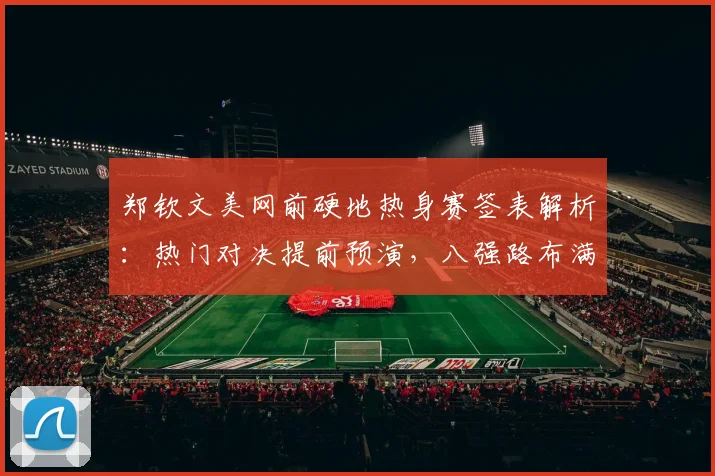 郑钦文美网前硬地热身赛签表解析：热门对决提前预演，八强路布满荆棘考验
