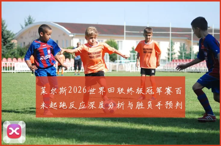 莱尔斯2026世界田联终极冠军赛百米起跑反应深度分析与胜负手预判