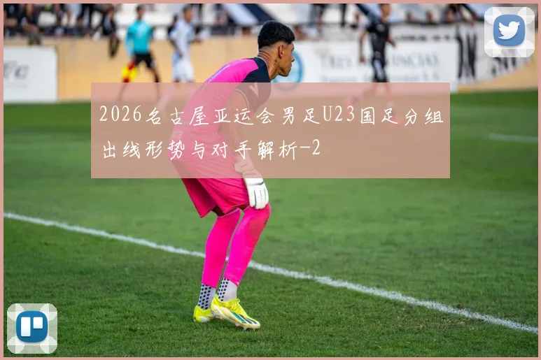 2026名古屋亚运会男足U23国足分组出线形势与对手解析