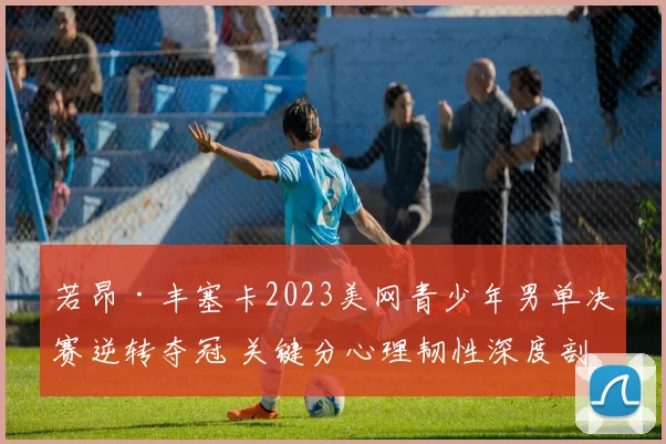 若昂·丰塞卡2023美网青少年男单决赛逆转夺冠 关键分心理韧性深度剖析