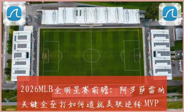 2026MLB全明星赛前瞻：阿罗萨雷纳关键全垒打如何造就美联逆转 MVP争夺深度解析