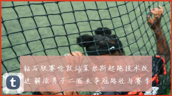 钻石联赛伦敦站莱尔斯起跑技术改进 解读男子二百米争冠路径与赛季目标