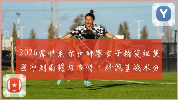 2026蒙特利尔世锦赛女子精英组集团冲刺前瞻与洛特·科佩基战术分析