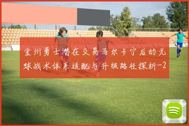 金州勇士潜在交易马尔卡宁后的无球战术体系适配与升级路径探析