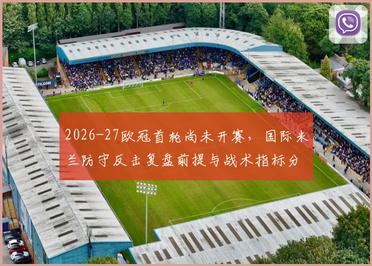 2026-27欧冠首轮尚未开赛，国际米兰防守反击复盘前提与战术指标分析框架