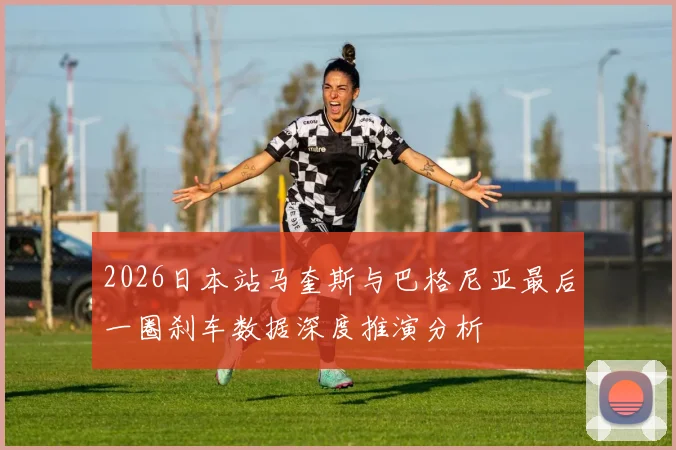 2026日本站马奎斯与巴格尼亚最后一圈刹车数据深度推演分析