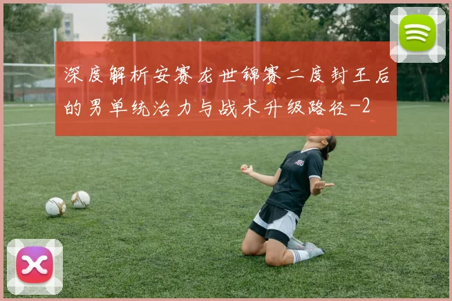 深度解析安赛龙世锦赛二度封王后的男单统治力与战术升级路径