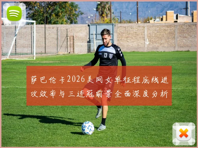 萨巴伦卡2026美网女单征程底线进攻效率与三连冠前景全面深度分析
