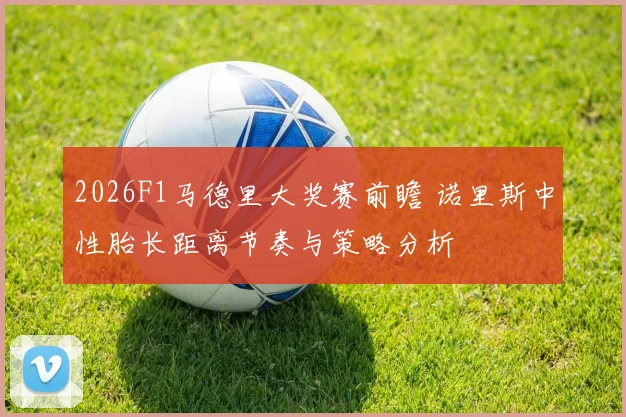 2026F1马德里大奖赛前瞻 诺里斯中性胎长距离节奏与策略分析