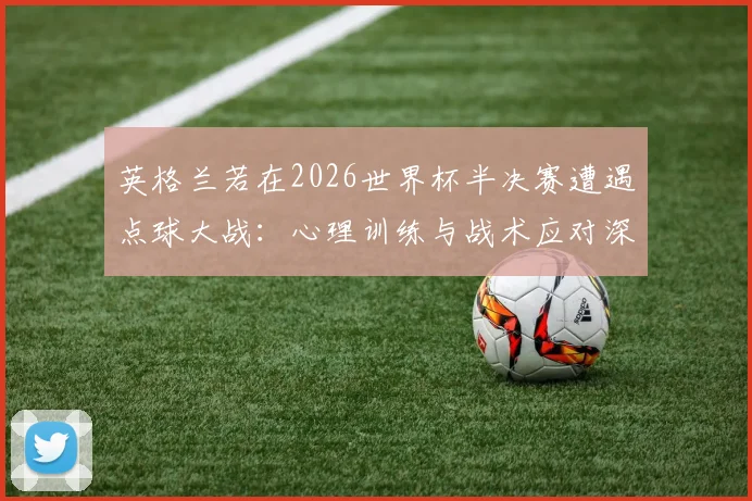 英格兰若在2026世界杯半决赛遭遇点球大战：心理训练与战术应对深度研究