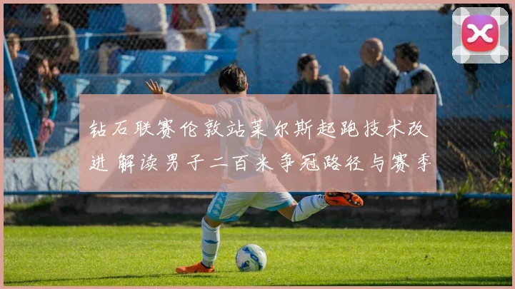 钻石联赛伦敦站莱尔斯起跑技术改进 解读男子二百米争冠路径与赛季目标