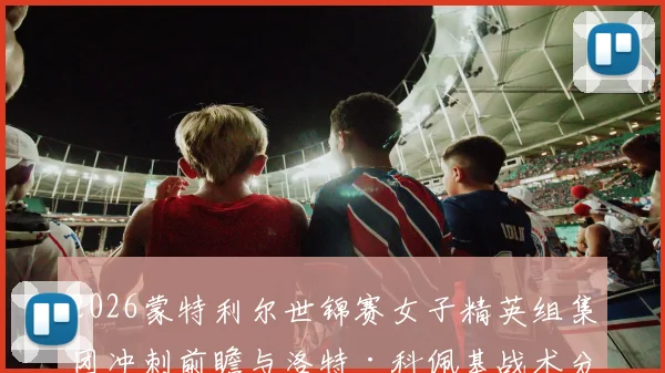 2026蒙特利尔世锦赛女子精英组集团冲刺前瞻与洛特·科佩基战术分析