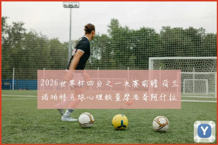2026世界杯四分之一决赛前瞻 荷兰诺珀特点球心理较量摩洛哥阿什拉夫爆射路线