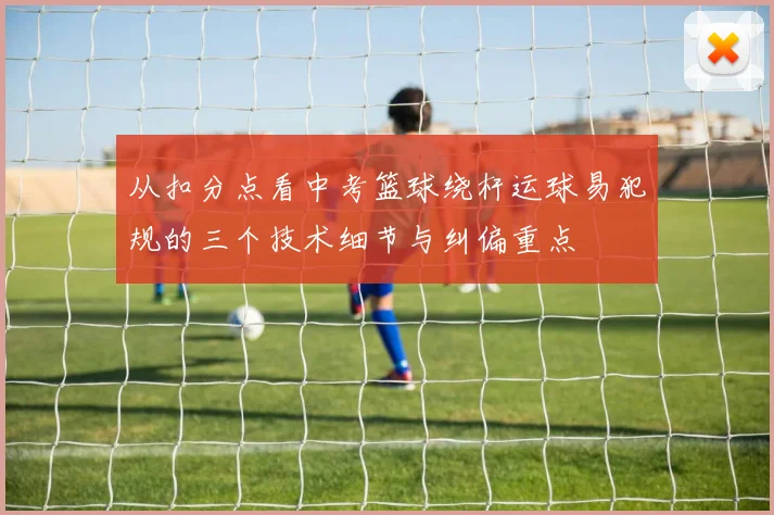 从扣分点看中考篮球绕杆运球易犯规的三个技术细节与纠偏重点