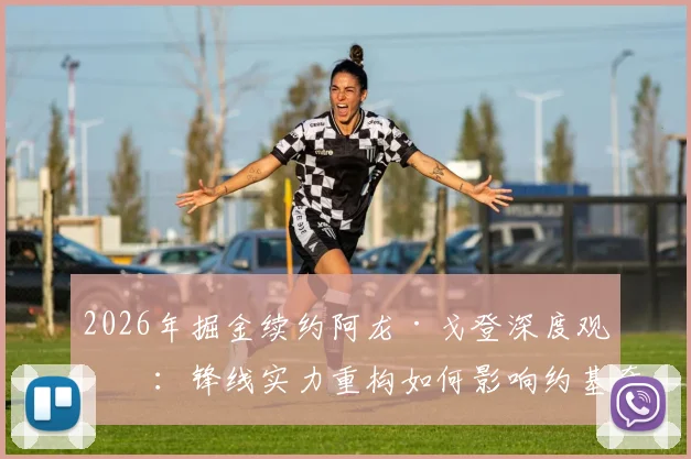 2026年掘金续约阿龙·戈登深度观察：锋线实力重构如何影响约基奇第三冠争夺
