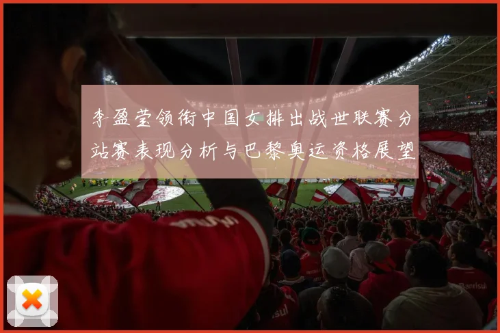 李盈莹领衔中国女排出战世联赛分站赛表现分析与巴黎奥运资格展望