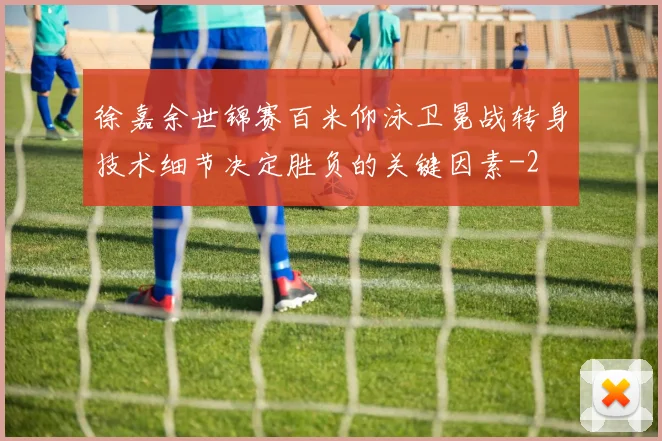徐嘉余世锦赛百米仰泳卫冕战转身技术细节决定胜负的关键因素