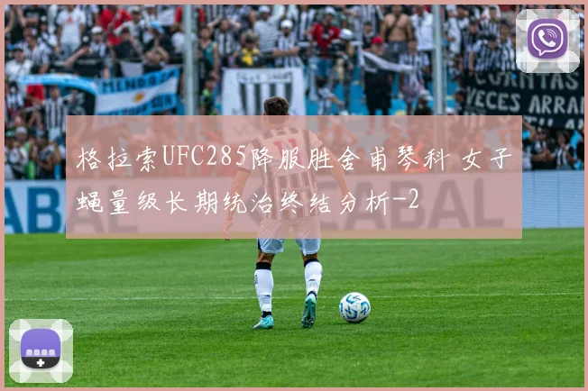 格拉索UFC285降服胜舍甫琴科 女子蝇量级长期统治终结分析
