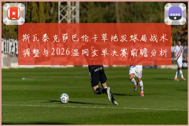 斯瓦泰克萨巴伦卡草地发球局战术调整与2026温网女单决赛前瞻分析