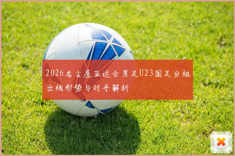 2026名古屋亚运会男足U23国足分组出线形势与对手解析