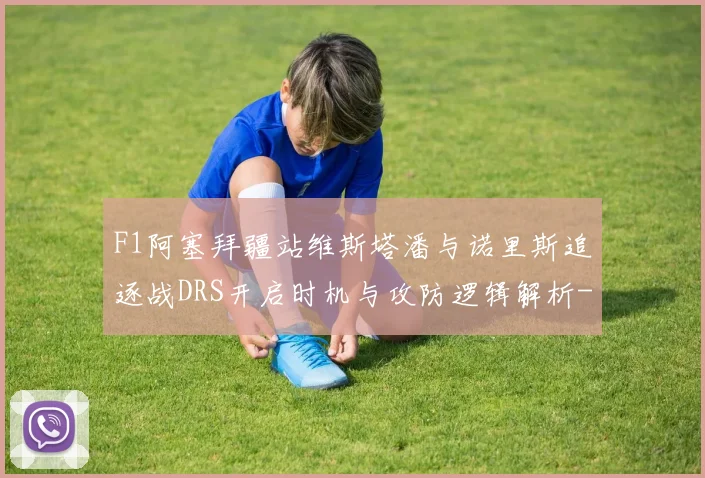 F1阿塞拜疆站维斯塔潘与诺里斯追逐战DRS开启时机与攻防逻辑解析