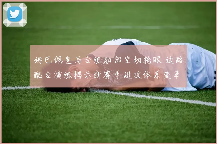姆巴佩皇马合练肋部空切抢眼 边路配合演练揭示新赛季进攻体系变革