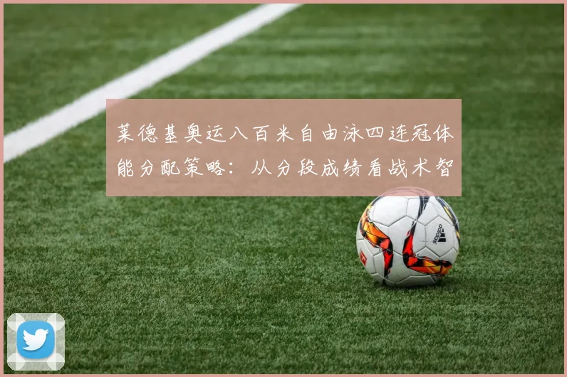 莱德基奥运八百米自由泳四连冠体能分配策略:从分段成绩看战术智慧