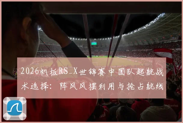 2026帆板RS_X世锦赛中国队起航战术选择：阵风风摆利用与抢占航线研究