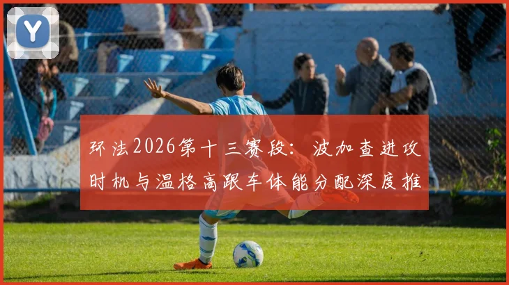 环法2026第十三赛段：波加查进攻时机与温格高跟车体能分配深度推演