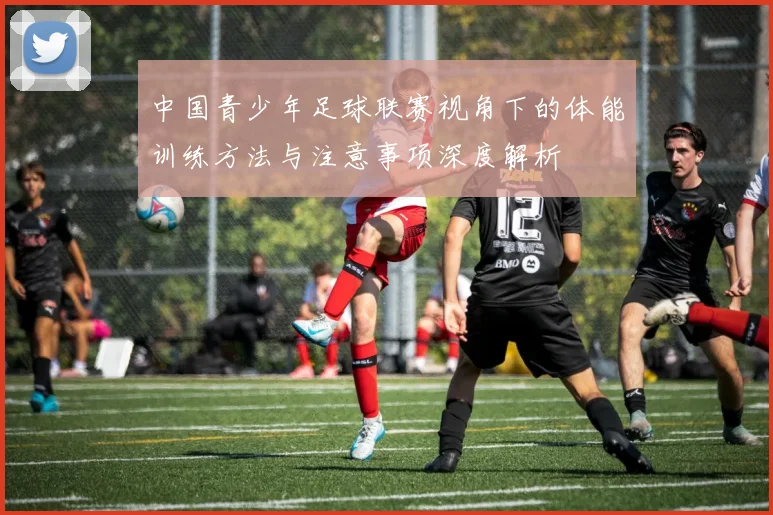 中国青少年足球联赛视角下的体能训练方法与注意事项深度解析