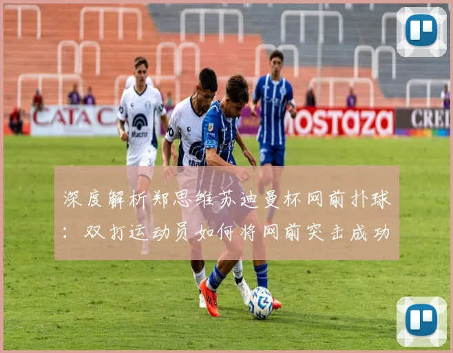 深度解析郑思维苏迪曼杯网前扑球：双打运动员如何将网前突击成功率提升至顶尖水准