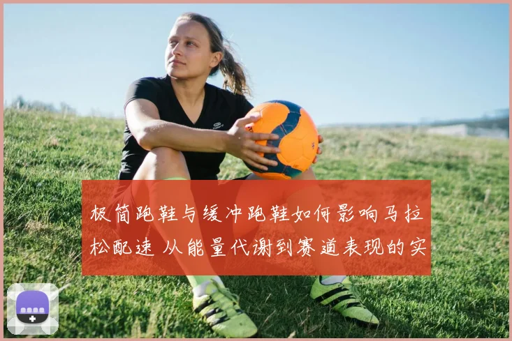 极简跑鞋与缓冲跑鞋如何影响马拉松配速 从能量代谢到赛道表现的实证分析
