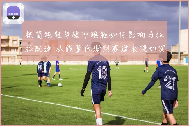 极简跑鞋与缓冲跑鞋如何影响马拉松配速 从能量代谢到赛道表现的实证分析