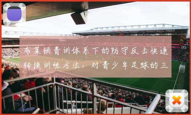 布莱顿青训体系下的防守反击快速转换训练方法，对青少年足球的三大启示