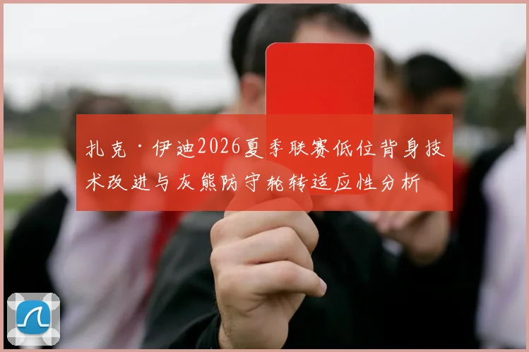 扎克·伊迪2026夏季联赛低位背身技术改进与灰熊防守轮转适应性分析