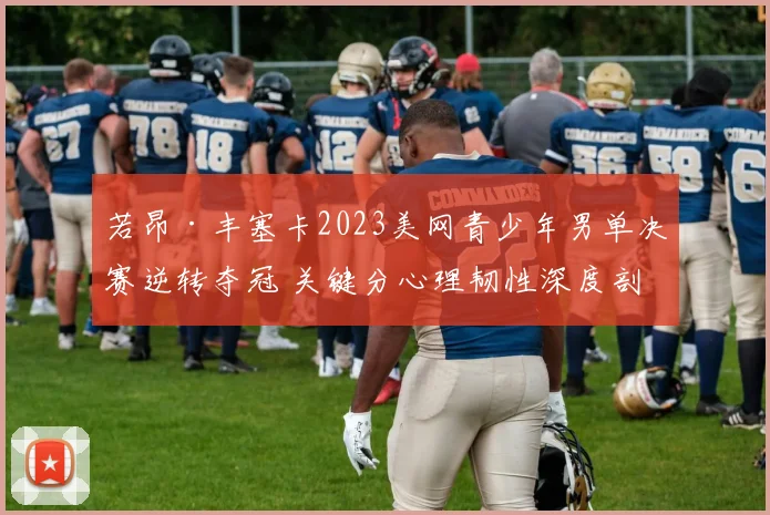 若昂·丰塞卡2023美网青少年男单决赛逆转夺冠 关键分心理韧性深度剖析