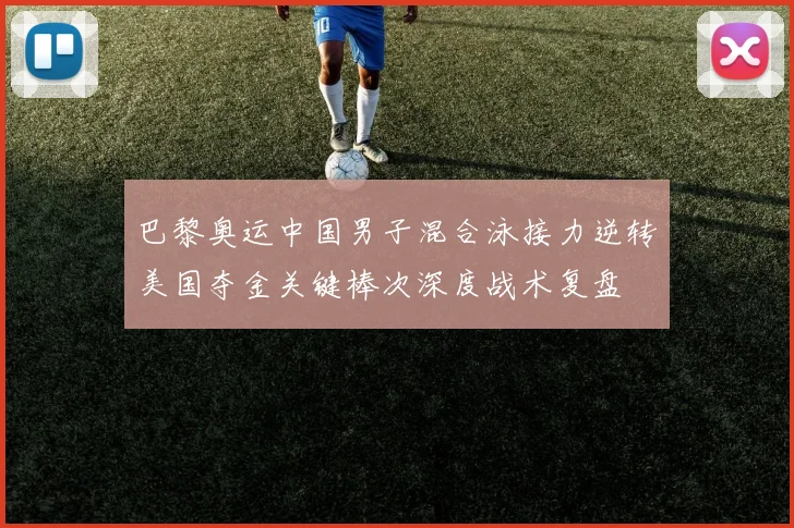 巴黎奥运中国男子混合泳接力逆转美国夺金关键棒次深度战术复盘