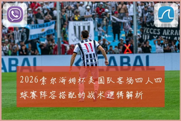 2026索尔海姆杯美国队客场四人四球赛阵容搭配的战术逻辑解析