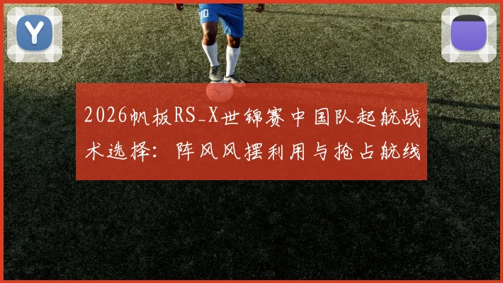 2026帆板RS_X世锦赛中国队起航战术选择：阵风风摆利用与抢占航线研究