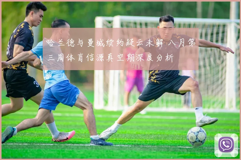 哈兰德与曼城续约疑云未解 八月第三周体育信源真空期深度分析