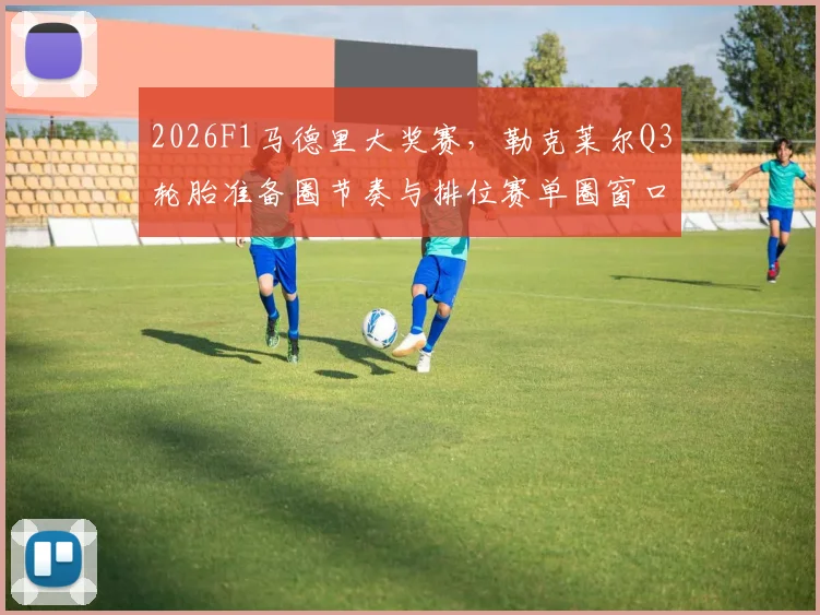 2026F1马德里大奖赛，勒克莱尔Q3轮胎准备圈节奏与排位赛单圈窗口分析