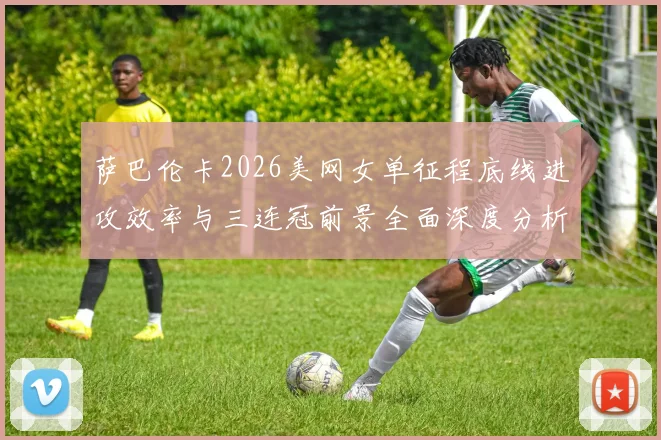 萨巴伦卡2026美网女单征程底线进攻效率与三连冠前景全面深度分析