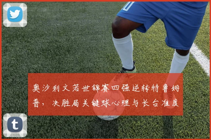 奥沙利文若世锦赛四强逆转特鲁姆普，决胜局关键球心理与长台准度深层评估